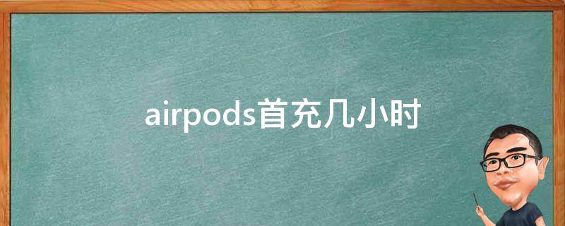airpods首充几小时 airpods充电盒首充几小时