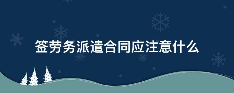 签劳务派遣合同应注意什么（劳务派遣公司签合同需要注意什么）