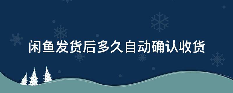 闲鱼发货后多久自动确认收货（闲鱼收货几天后自动确认收货）