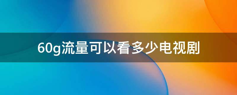 60g流量可以看多少电视剧 30g流量可以看多少电视剧