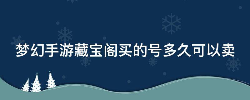 梦幻手游藏宝阁买的号多久可以卖（梦幻手游藏宝阁买的号多久能再卖）