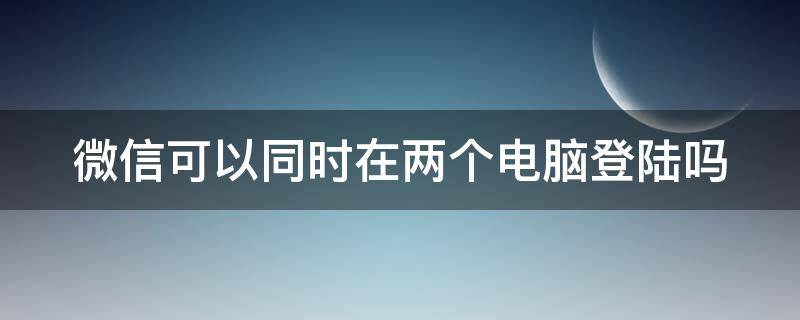 微信可以同时在两个电脑登陆吗