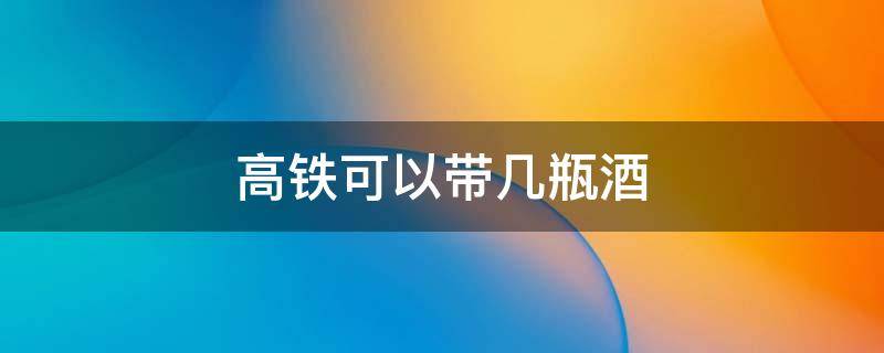 高铁可以带几瓶酒 高铁可以带几瓶酒几条烟