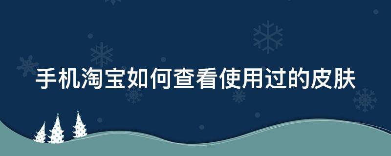 手机淘宝如何查看使用过的皮肤 淘宝怎么看皮肤