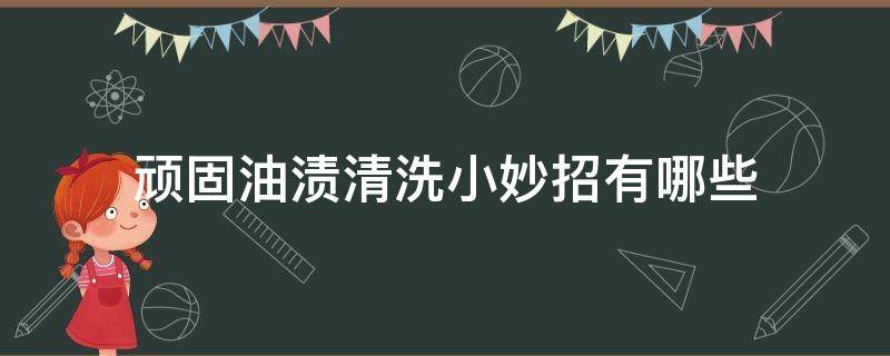 顽固油渍清洗小妙招有哪些（顽固油渍用什么可以去除）