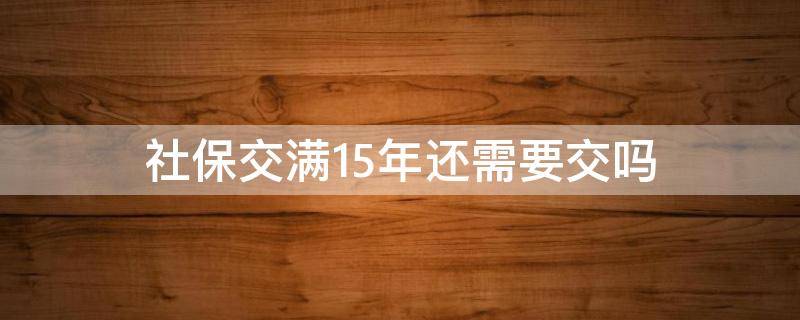 社保交满15年还需要交吗（社保交满15年还需要交吗中间停掉会怎么样）