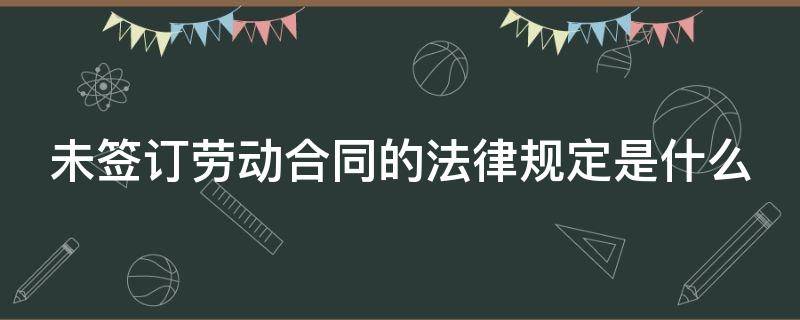 未签订劳动合同的法律规定是什么 未签订劳动合同法律条款