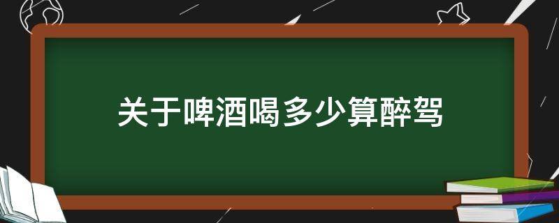 关于啤酒喝多少算醉驾 醉酒驾驶喝多少啤酒