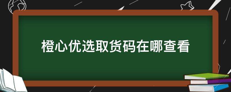 橙心优选取货码在哪查看 橙心优选怎么查到货