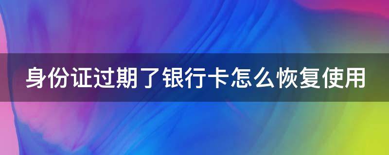 身份证过期了银行卡怎么恢复使用（身份证过期了银行卡怎么恢复使用手机银行）