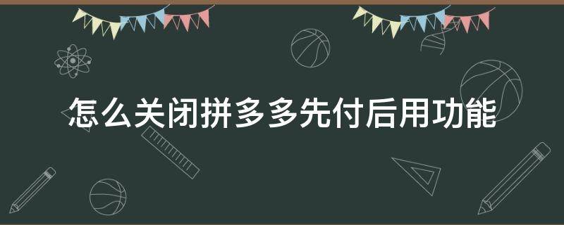 怎么关闭拼多多先付后用功能（如何关闭拼多多的先用后付功能）