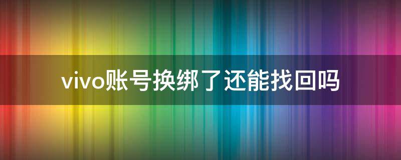 vivo账号换绑了还能找回吗 vivo账号被换绑了怎么办