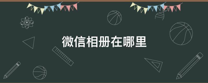 微信相册在哪里 华为手机微信相册在哪里