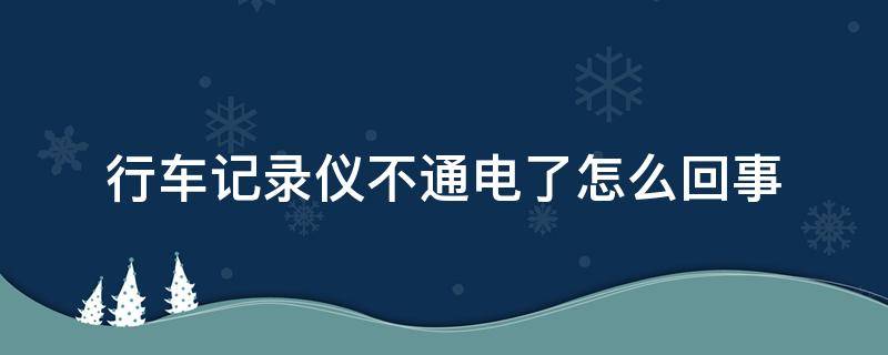 行车记录仪不通电了怎么回事（行车记录仪不通电了怎么办）