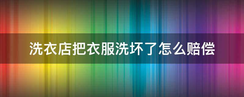 洗衣店把衣服洗坏了怎么赔偿（洗衣店把衣服洗坏了怎么赔偿衣服发票找不到）