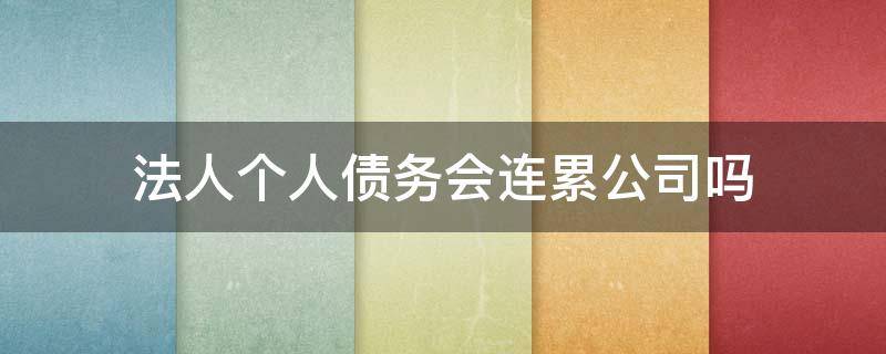 法人个人债务会连累公司吗 法人的个人债务会影响到公司吗