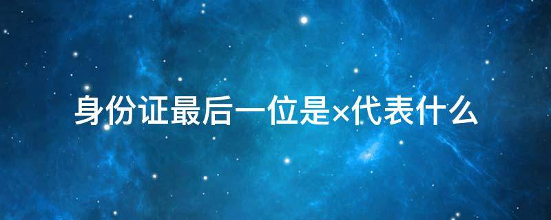 身份证最后一位是×代表什么 身份证最后一位代表啥意思