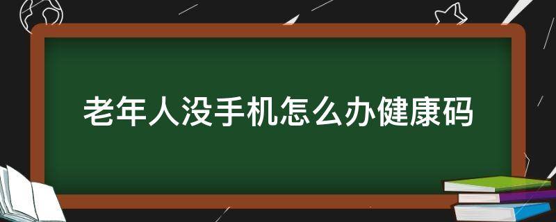 老年人没手机怎么办健康码 老年人没手机怎么办健康码四川