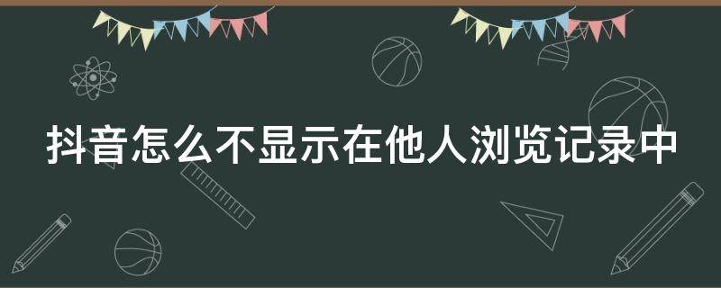 抖音怎么不显示在他人浏览记录中（抖音怎么不显示谁浏览了我）