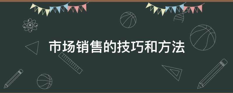 市场销售的技巧和方法（市场营销技巧和营销方法）