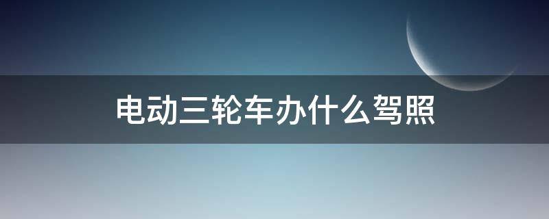 电动三轮车办什么驾照 电动三轮车要办什么驾照