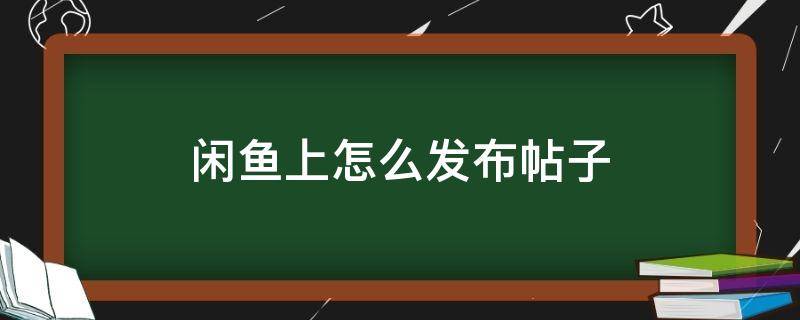 闲鱼上怎么发布帖子 闲鱼如何发布帖子