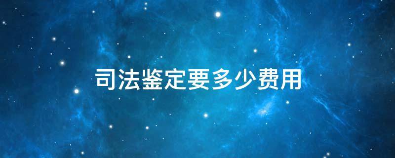 司法鉴定要多少费用 司法鉴定需要多少费用