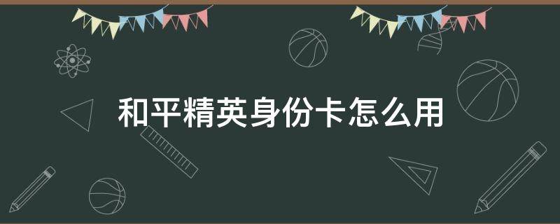 和平精英身份卡怎么用 和平精英id身份卡有什么用