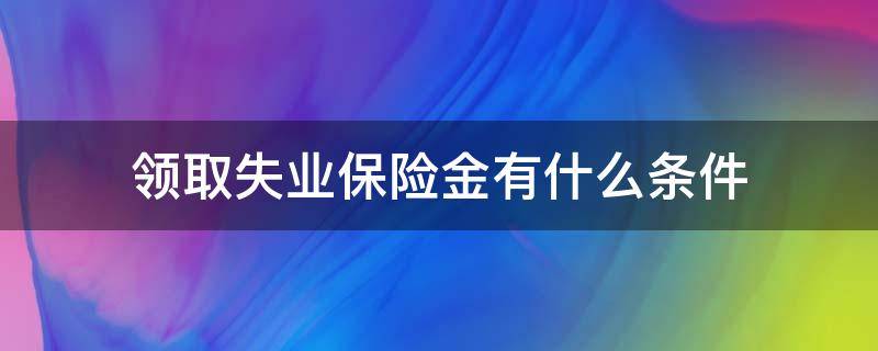 领取失业保险金有什么条件（领取失业保险金的条件?）