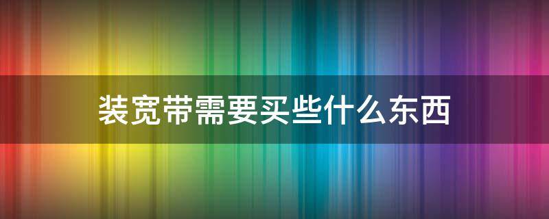 装宽带需要买些什么东西 装宽带需要自己买什么东西吗