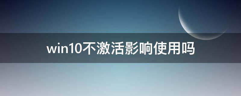 win10不激活影响使用吗（win10不激活影响使用吗微软答复）