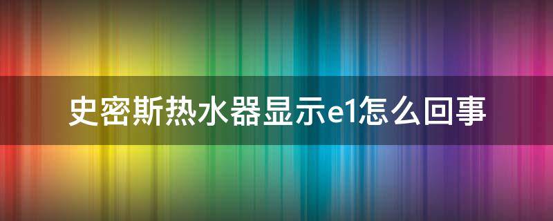 史密斯热水器显示e1怎么回事 史密斯热水器没热水 显示E1