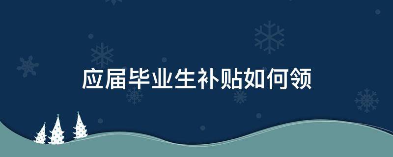 应届毕业生补贴如何领（应届毕业生补贴如何领 陕西）