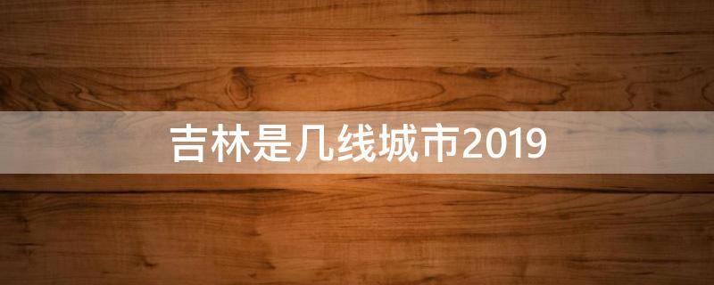 吉林是几线城市2019（吉林是几线城市2021）