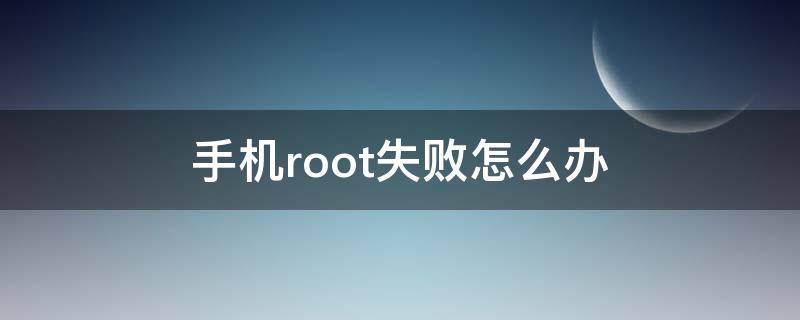 手机root失败怎么办 手机root不成功怎么办