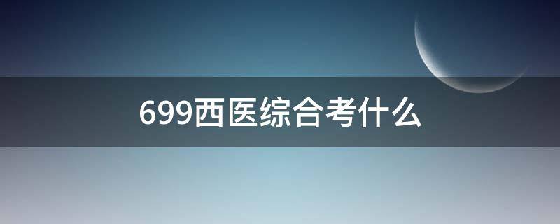 699西医综合考什么（天津医科大学699西医综合考什么）