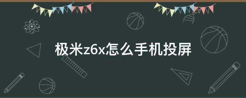 极米z6x怎么手机投屏 极米z6x怎么手机投屏抖音