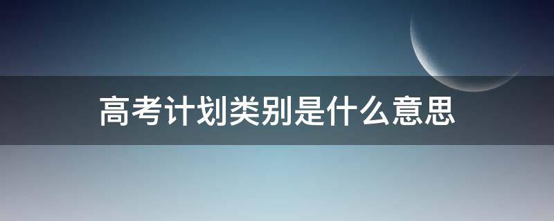 高考计划类别是什么意思（高考计划性质是什么）