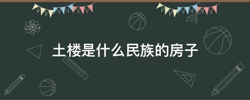 土楼是什么民族的房子 土楼是哪个族的民居