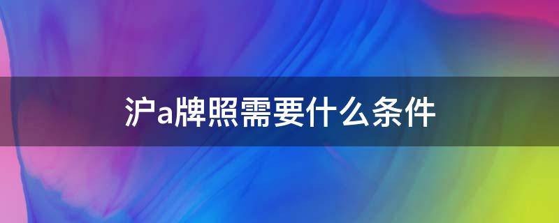 沪a牌照需要什么条件（电动沪a牌照需要什么条件）