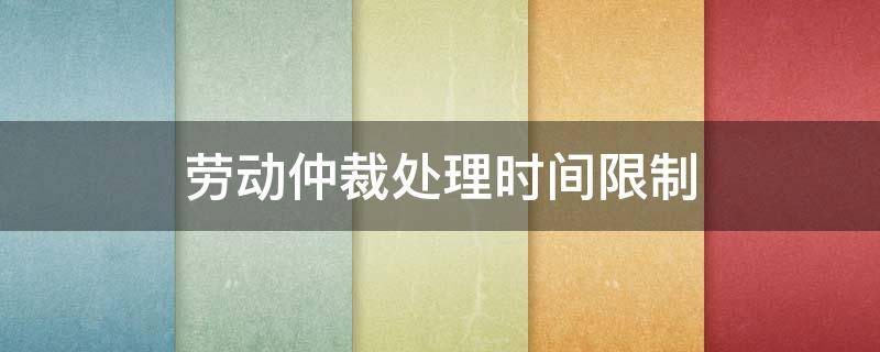 劳动仲裁处理时间限制 劳动仲裁办理时限