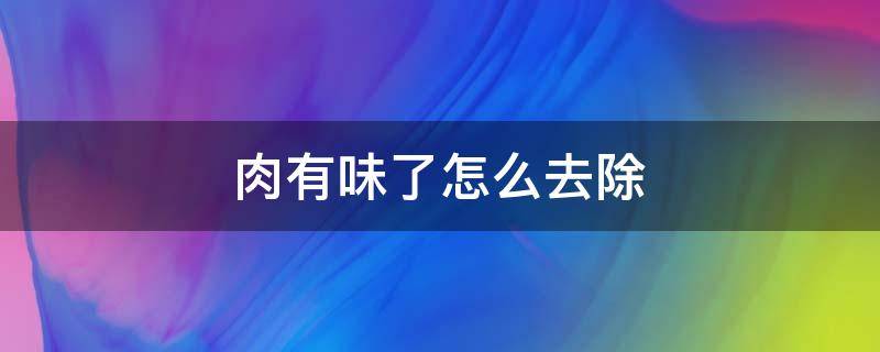 肉有味了怎么去除 肉有味儿了怎么去除