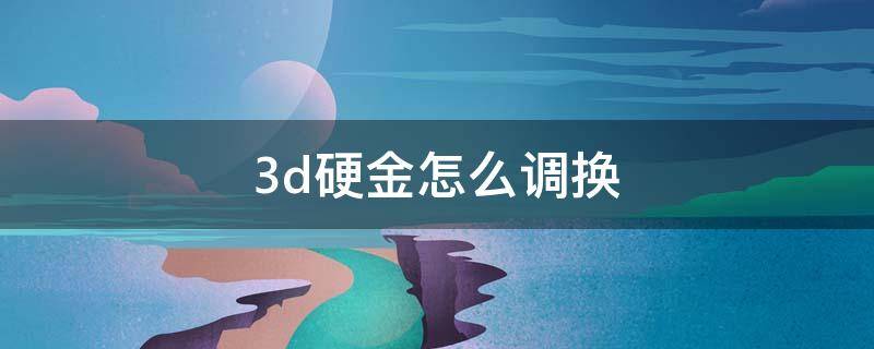 3d硬金怎么调换 3D硬金怎么换