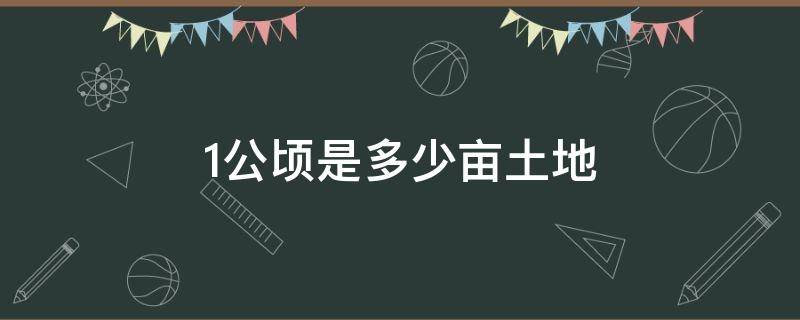 1公顷是多少亩土地 1公顷是多少亩土地?