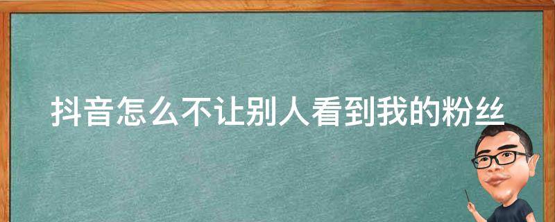 抖音怎么不让别人看到我的粉丝（抖音怎么不让别人看到我的粉丝列表）