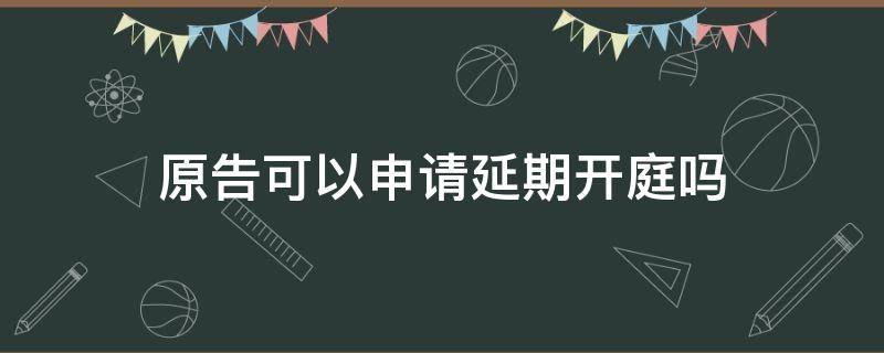 原告可以申请延期开庭吗 被告有权利申请延期开庭吗