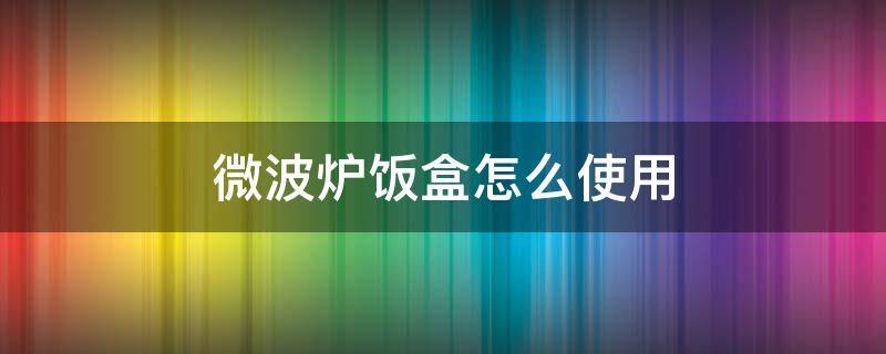 微波炉饭盒怎么使用（微波炉可以用什么饭盒）