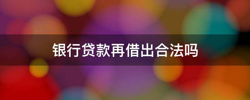 银行贷款再借出合法吗 从银行贷款出来借给别人违法吗