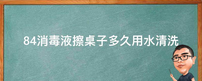 84消毒液擦桌子多久用水清洗 84消毒桌子后要清洗吗