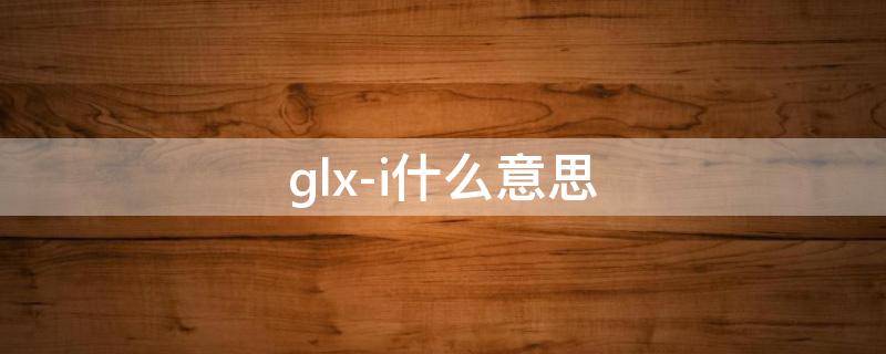 glx-i什么意思（glX是什么意思）